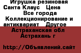 Игрушка резиновая Санта Клаус › Цена ­ 500 - Все города Коллекционирование и антиквариат » Другое   . Астраханская обл.,Астрахань г.